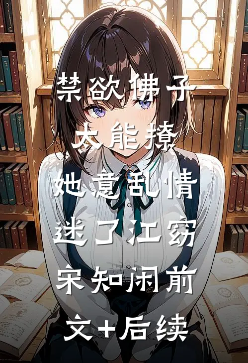 禁欲佛子太能撩，她意乱情迷了江窈宋知闲前文+后续
