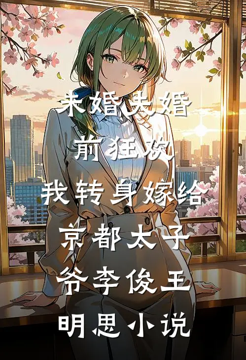 未婚夫婚前狂欢，我转身嫁给京都太子爷李俊王明思小说