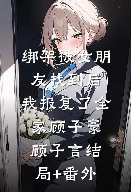 绑架被女朋友找到后，我报复了全家顾子豪顾子言结局+番外