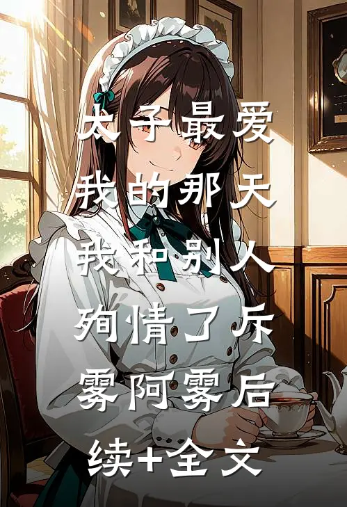 太子最爱我的那天，我和别人殉情了斥雾阿雾后续+全文