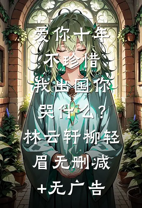 爱你十年不珍惜，我出国你哭什么？林云轩柳轻眉无删减+无广告