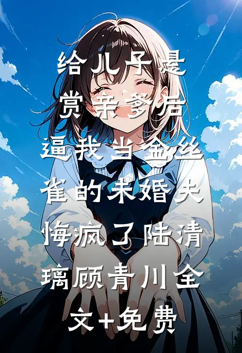 给儿子悬赏亲爹后，逼我当金丝雀的未婚夫悔疯了陆清璃顾青川全文+免费