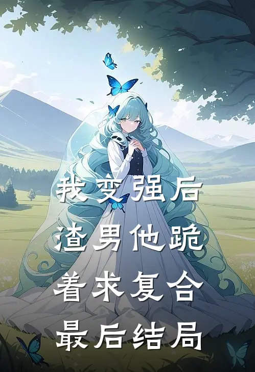 我变强后，渣男他跪着求复合最后结局