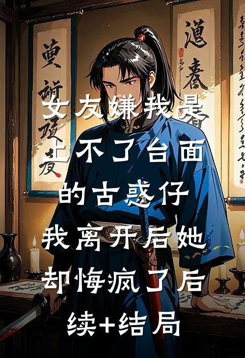 女友嫌我是上不了台面的古惑仔，我离开后她却悔疯了后续+结局