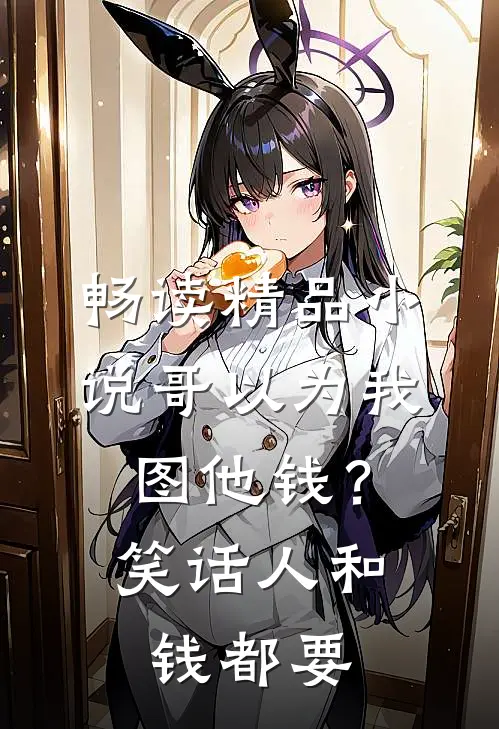 畅读精品小说哥以为我图他钱？笑话，人和钱都要