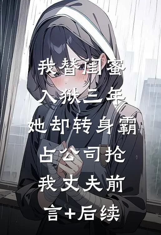 我替闺蜜入狱三年，她却转身霸占公司抢我丈夫前言+后续