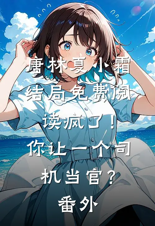 唐林夏小霜结局免费阅读疯了！你让一个司机当官？番外
