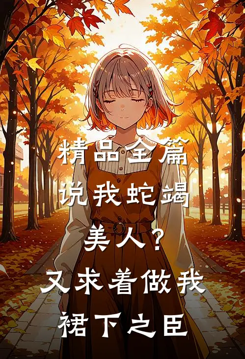 精品全篇说我蛇竭美人？又求着做我裙下之臣
