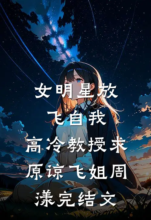 女明星放飞自我，高冷教授求原谅飞姐周漾完结文