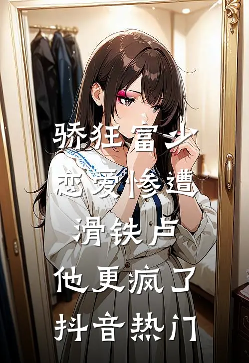 骄狂富少恋爱惨遭滑铁卢，他更疯了抖音热门