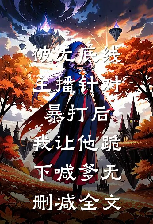 被无底线主播针对暴打后，我让他跪下喊爹无删减全文
