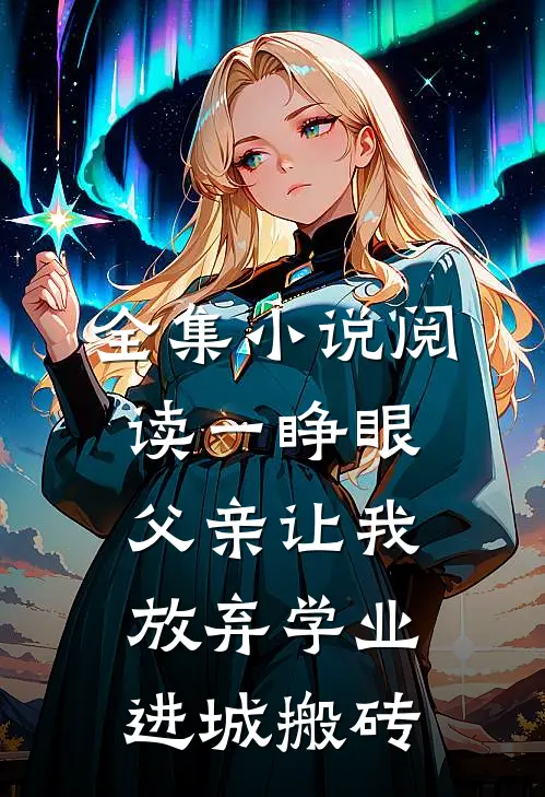 全集小说阅读一睁眼，父亲让我放弃学业进城搬砖