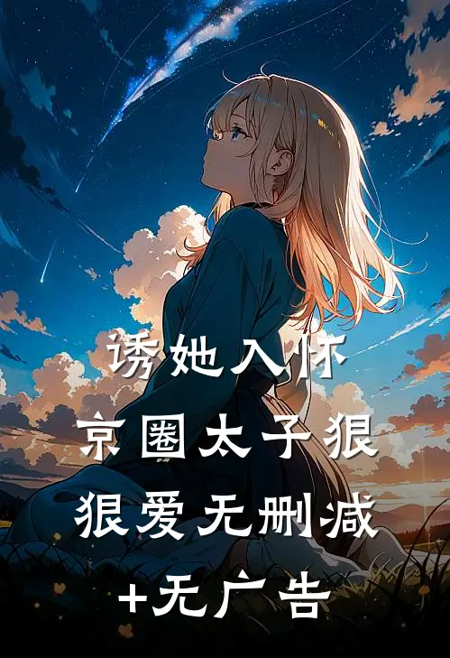 诱她入怀：京圈太子狠狠爱无删减+无广告