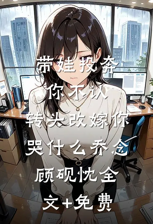 带娃投奔你不认，转头改嫁你哭什么乔念顾砚忱全文+免费