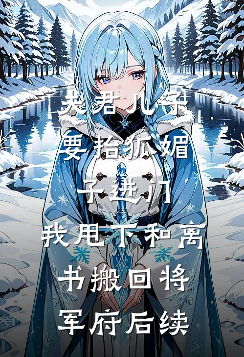 夫君儿子要抬狐媚子进门，我甩下和离书搬回将军府后续