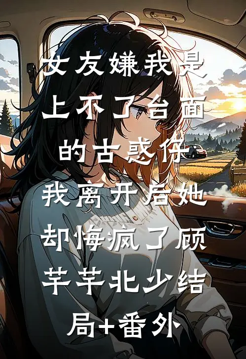 女友嫌我是上不了台面的古惑仔，我离开后她却悔疯了顾芊芊北少结局+番外