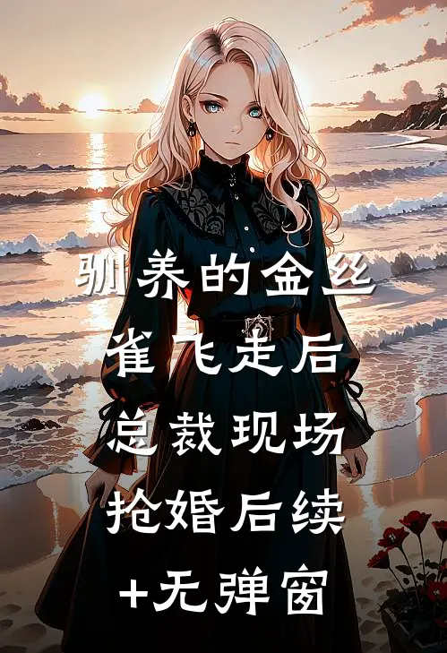 驯养的金丝雀飞走后，总裁现场抢婚后续+无弹窗