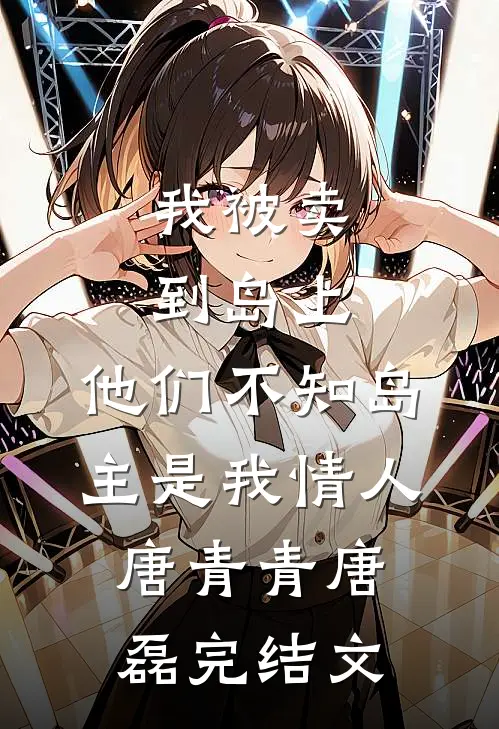 我被卖到岛上，他们不知岛主是我情人唐青青唐磊完结文