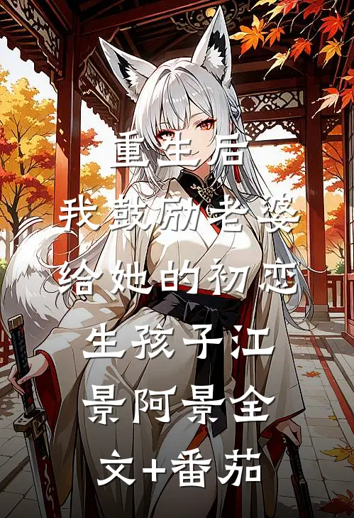 重生后，我鼓励老婆给她的初恋生孩子江景阿景全文+番茄