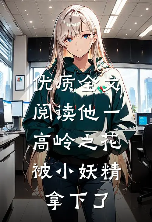 优质全文阅读他一高岭之花，被小妖精拿下了