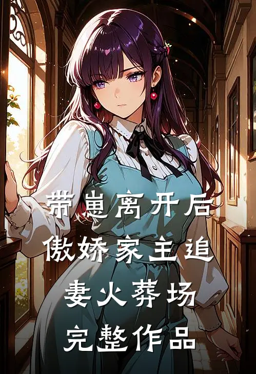 带崽离开后，傲娇家主追妻火葬场完整作品