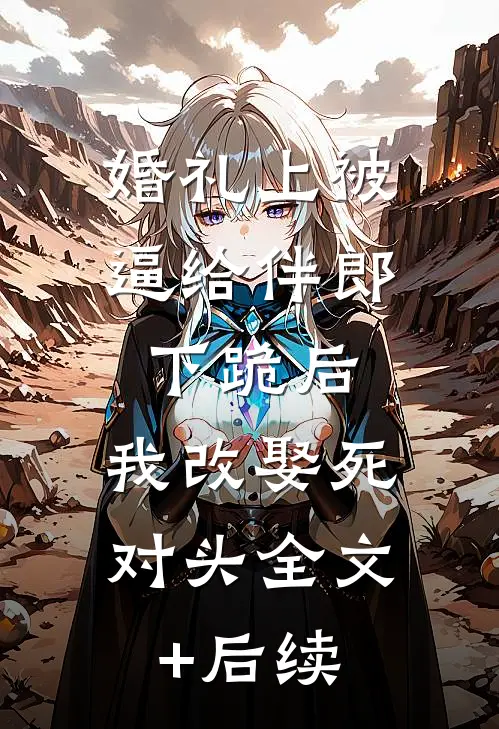 婚礼上被逼给伴郎下跪后，我改娶死对头全文+后续
