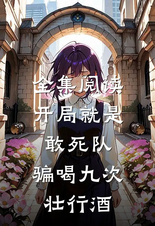 全集阅读开局就是敢死队，骗喝九次壮行酒