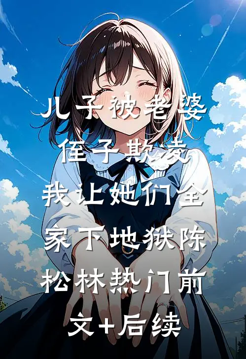 儿子被老婆侄子欺凌，我让她们全家下地狱陈松林热门前文+后续