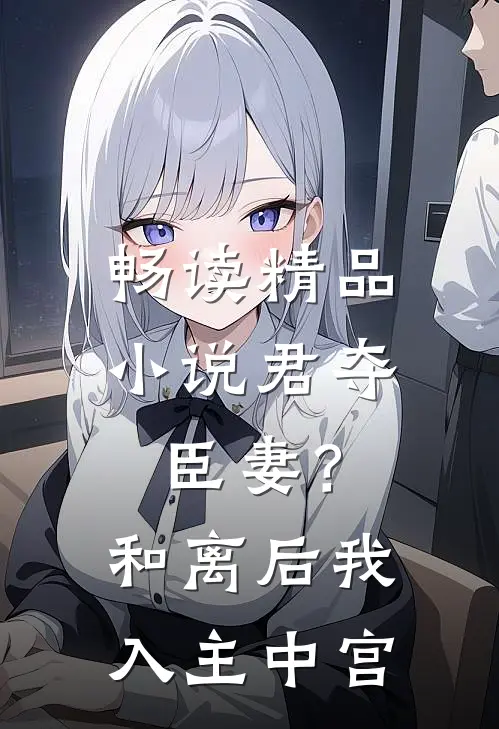 畅读精品小说君夺臣妻？和离后我入主中宫