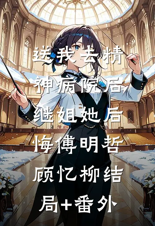 送我去精神病院后，继姐她后悔傅明哲顾忆柳结局+番外