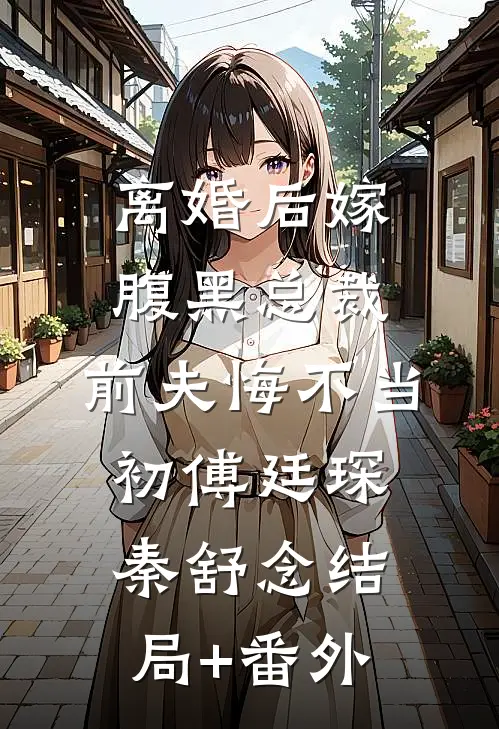 离婚后嫁腹黑总裁，前夫悔不当初傅廷琛秦舒念结局+番外