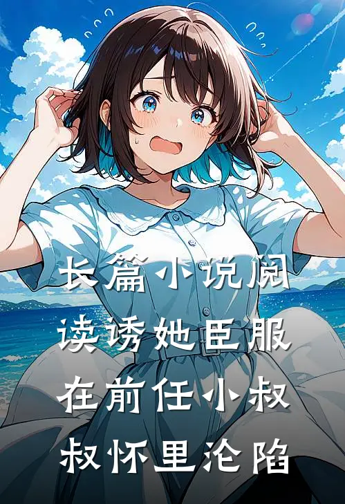 长篇小说阅读诱她臣服：在前任小叔叔怀里沦陷