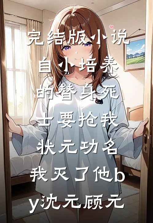 完结版小说自小培养的替身死士要抢我状元功名，我灭了他by沈元顾元