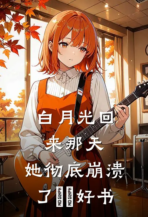 白月光回来那天，她彻底崩溃了​​好书