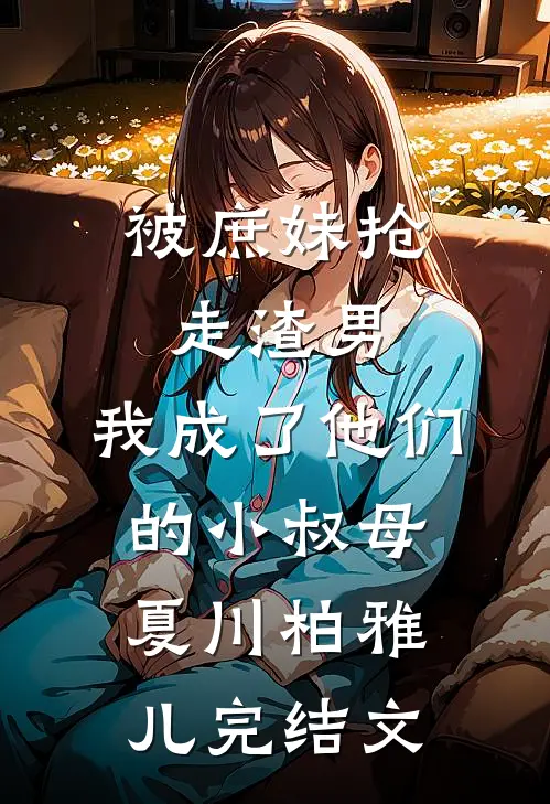 被庶妹抢走渣男，我成了他们的小叔母夏川柏雅儿完结文