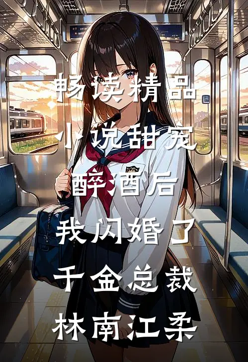 畅读精品小说甜宠：醉酒后，我闪婚了千金总裁林南江柔