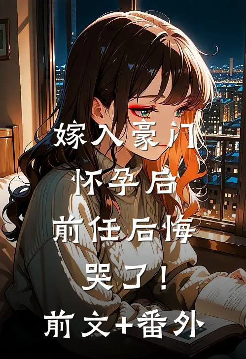 嫁入豪门怀孕后，前任后悔哭了！前文+番外