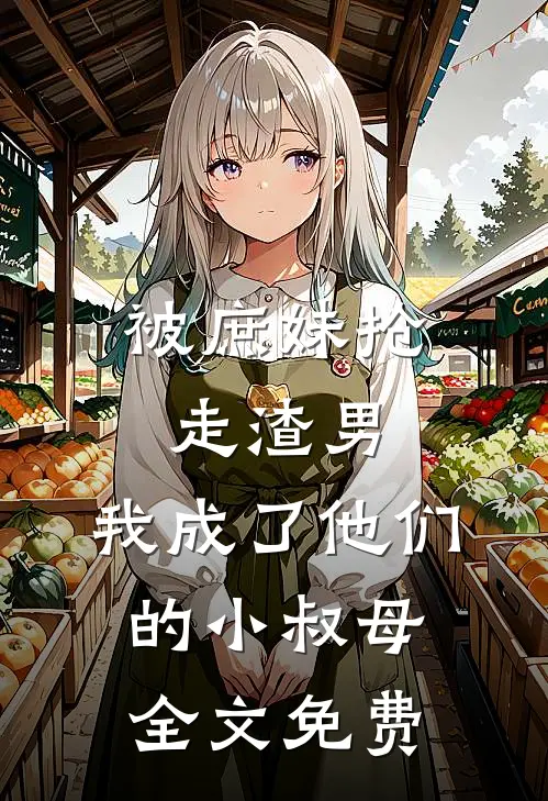 被庶妹抢走渣男，我成了他们的小叔母全文免费