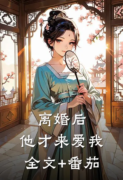 离婚后，他才来爱我全文+番茄