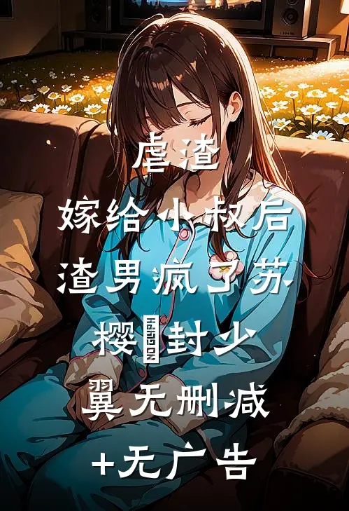 虐渣：嫁给小叔后，渣男疯了苏樱婳封少翼无删减+无广告