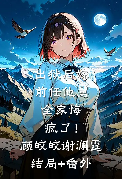 出狱后嫁前任他舅，全家悔疯了！顾皎皎谢澜霆结局+番外