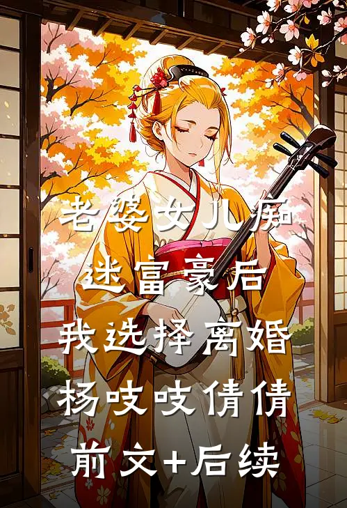老婆女儿痴迷富豪后，我选择离婚杨吱吱倩倩前文+后续