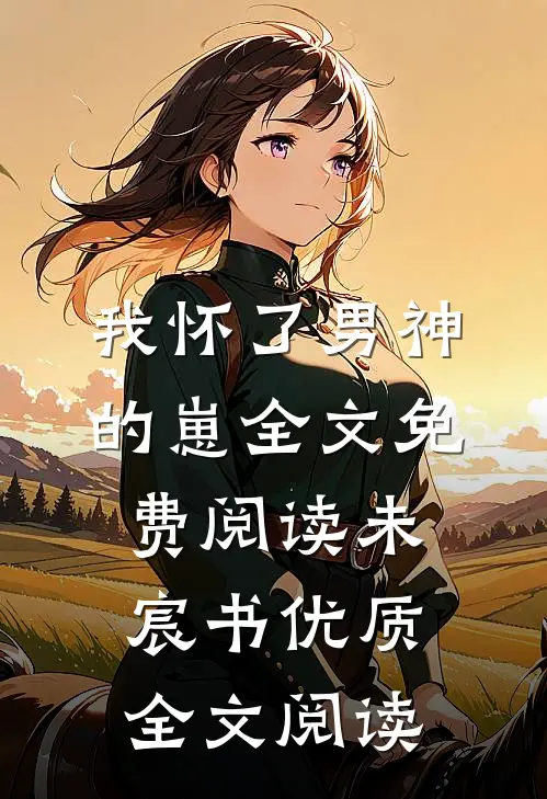 我怀了男神的崽全文免费阅读未宸书优质全文阅读