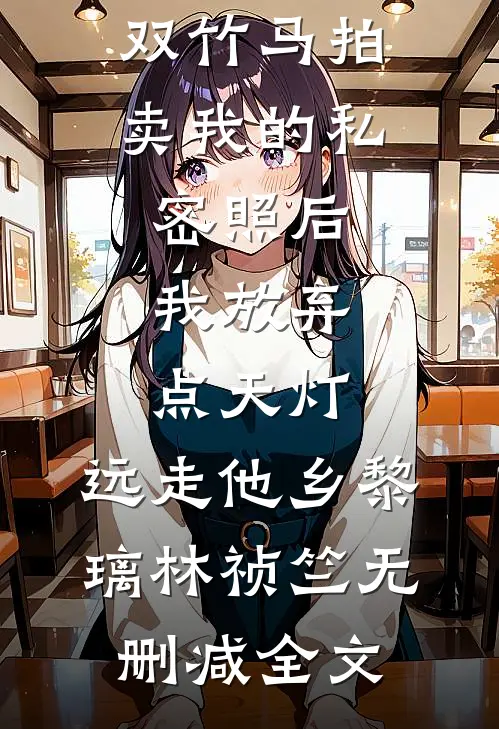 双竹马拍卖我的私密照后，我放弃点天灯，远走他乡黎璃林祯竺无删减全文