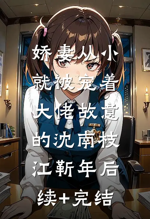娇妻从小就被宠着，大佬故意的沈南枝江靳年后续+完结
