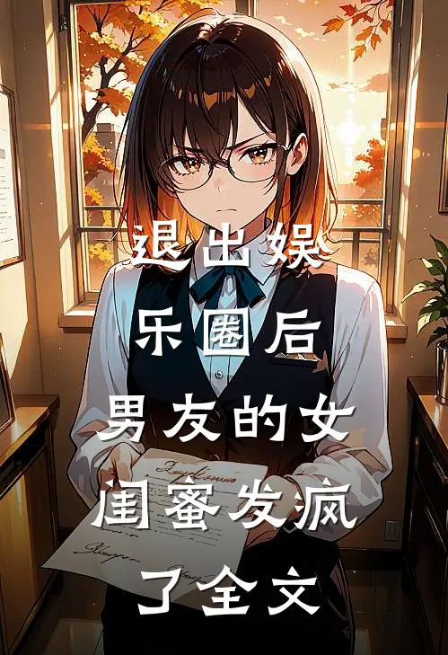 退出娱乐圈后，男友的女闺蜜发疯了全文