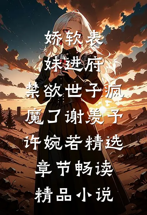 娇软表妹进府:禁欲世子疯魔了谢羡予许婉若精选章节畅读精品小说