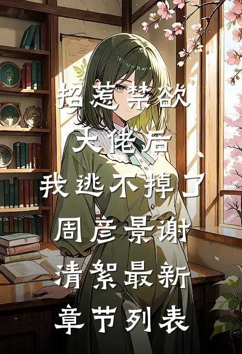 招惹禁欲大佬后，我逃不掉了周彦景谢清絮最新章节列表