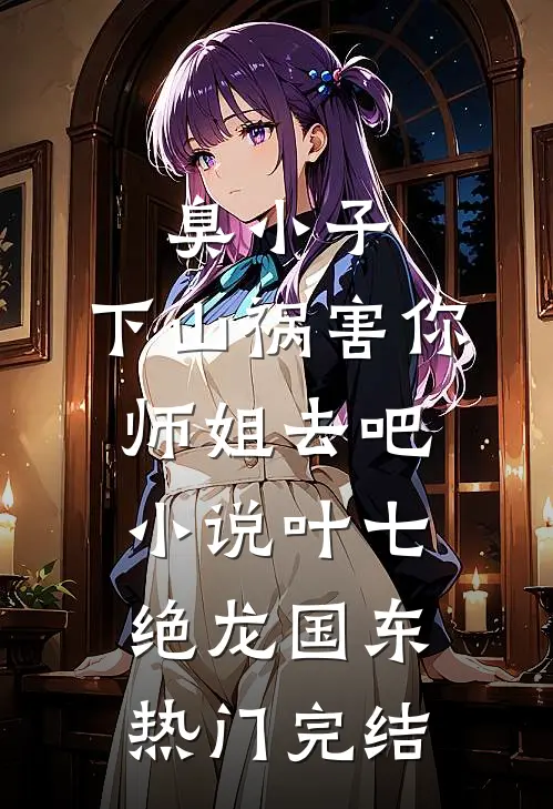 臭小子，下山祸害你师姐去吧小说叶七绝龙国东热门完结