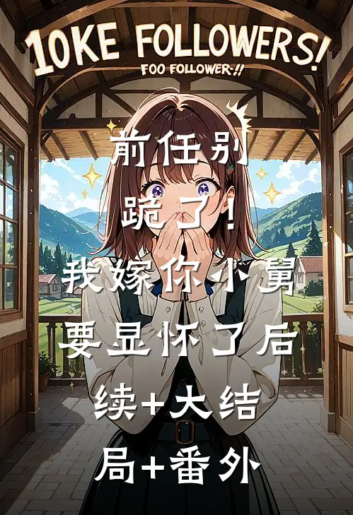 前任别跪了！我嫁你小舅要显怀了后续+大结局+番外